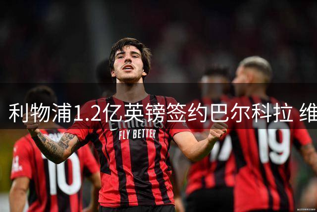 利物浦1.2亿英镑签约巴尔科拉 维尔茨将担纲前场核心