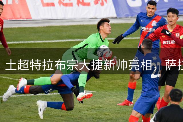 土超特拉布宗大捷新帅亮相，萨拉赫传射引领5球狂胜