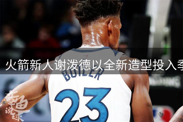 火箭新人谢泼德以全新造型投入季前训练